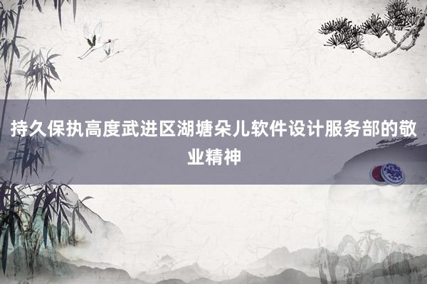 持久保执高度武进区湖塘朵儿软件设计服务部的敬业精神