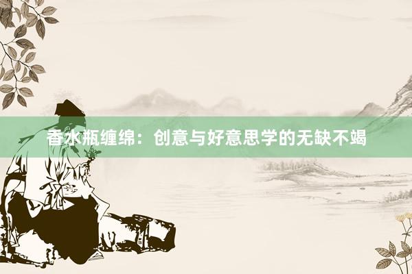 香水瓶缠绵:创意与好意思学的无缺不竭