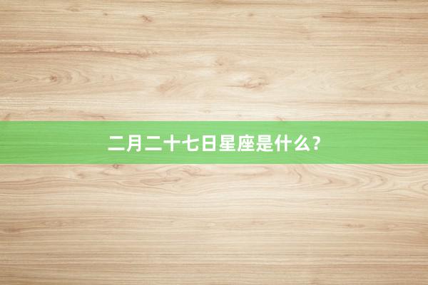二月二十七日星座是什么？