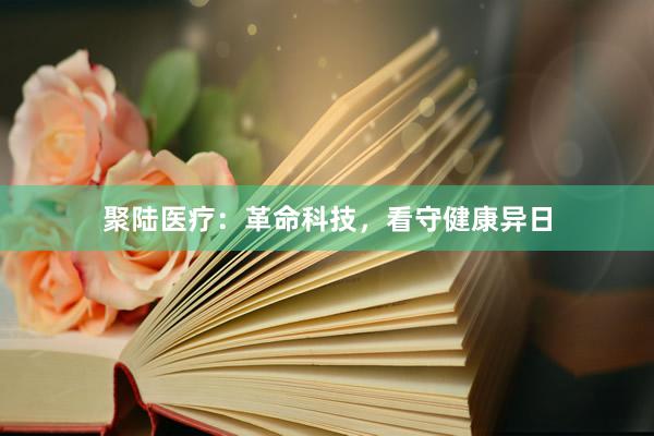 聚陆医疗：革命科技，看守健康异日