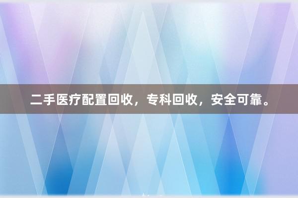 二手医疗配置回收，专科回收，安全可靠。