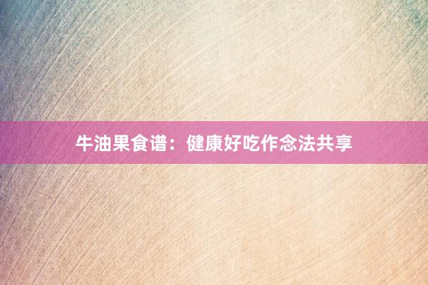 牛油果食谱：健康好吃作念法共享